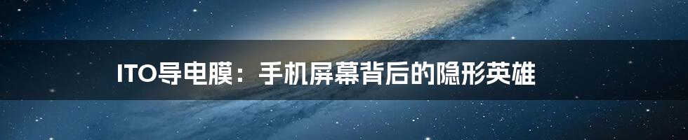 ITO导电膜:手机屏幕背后的隐形英雄