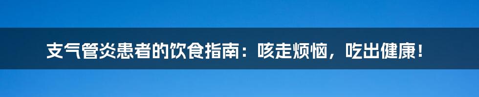 支气管炎患者的饮食指南:咳走烦恼,吃出健康!