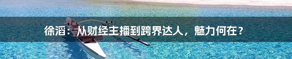 徐滔:从财经主播到跨界达人,魅力何在?