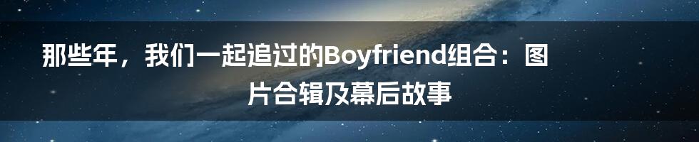 那些年,我们一起追过的Boyfriend组合:图片合辑及幕后故事