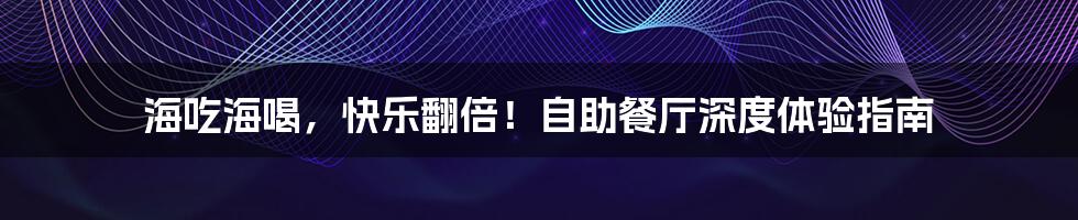 海吃海喝,快乐翻倍!自助餐厅深度体验指南