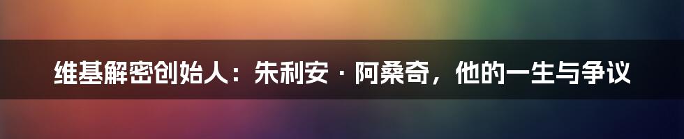 维基解密创始人:朱利安·阿桑奇,他的一生与争议
