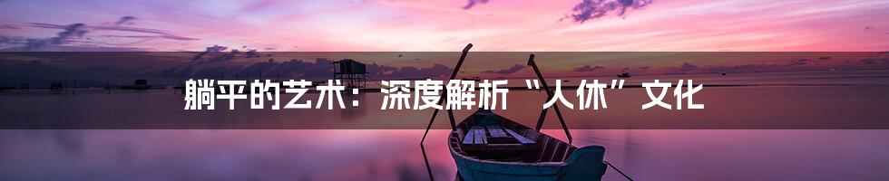 躺平的艺术:深度解析“人休”文化