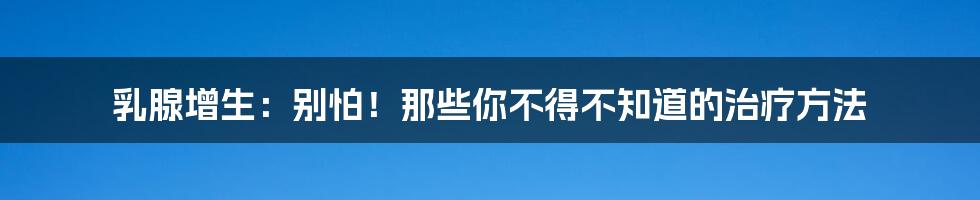 乳腺增生:别怕!那些你不得不知道的治疗方法