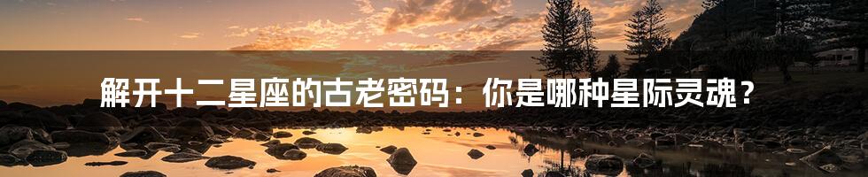 解开十二星座的古老密码:你是哪种星际灵魂?