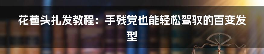 花苞头扎发教程:手残党也能轻松驾驭的百变发型