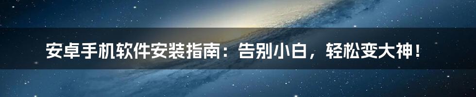 安卓手机软件安装指南:告别小白,轻松变大神!
