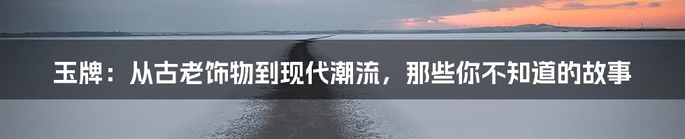 玉牌:从古老饰物到现代潮流,那些你不知道的故事