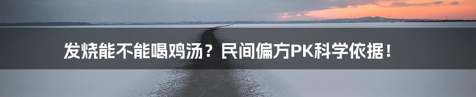 发烧能不能喝鸡汤？民间偏方PK科学依据！