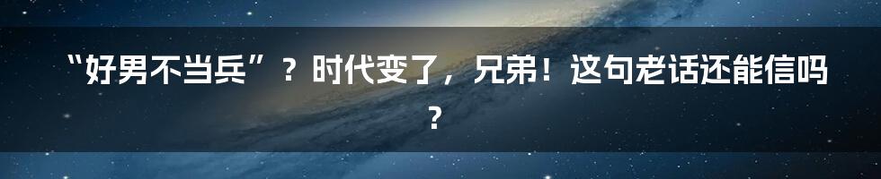“好男不当兵”?时代变了,兄弟!这句老话还能信吗?