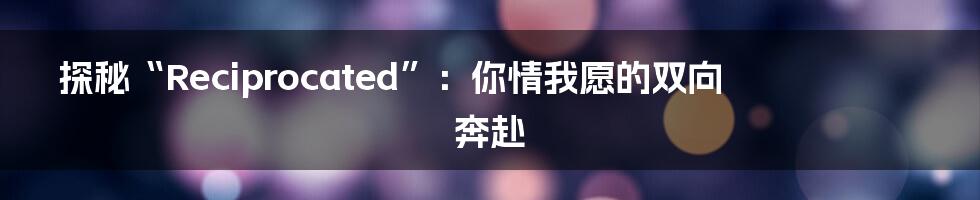 探秘“Reciprocated”:你情我愿的双向奔赴