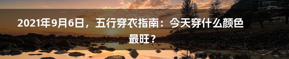 2021年9月6日，五行穿衣指南：今天穿什么颜色最旺？