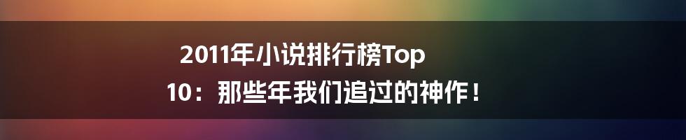 2011年小说排行榜Top 10:那些年我们追过的神作!
