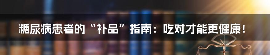糖尿病患者的“补品”指南:吃对才能更健康!