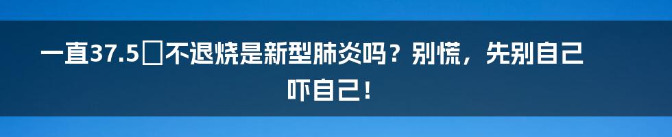 一直37.5℃不退烧是新型肺炎吗?别慌,先别自己吓自己!