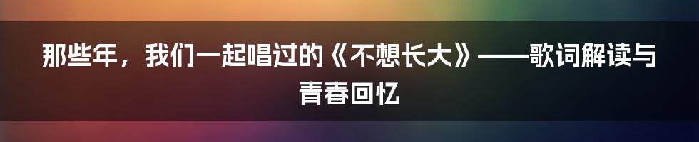 那些年,我们一起唱过的《不想长大》——歌词解读与青春回忆