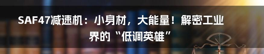 SAF47减速机:小身材,大能量!解密工业界的“低调英雄”