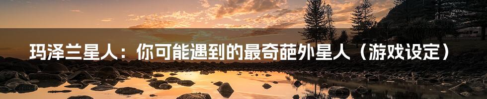 玛泽兰星人：你可能遇到的最奇葩外星人（游戏设定）
