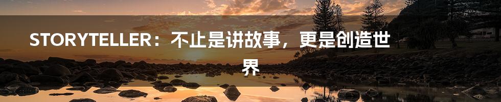 STORYTELLER:不止是讲故事,更是创造世界