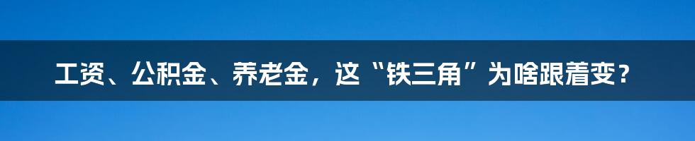 工资、公积金、养老金,这“铁三角”为啥跟着变?