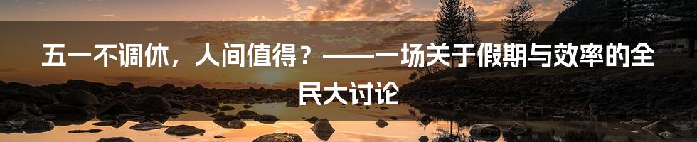 五一不调休,人间值得?——一场关于假期与效率的全民大讨论