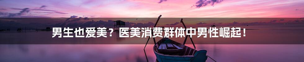 男生也爱美?医美消费群体中男性崛起!