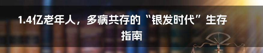 1.4亿老年人，多病共存的“银发时代”生存指南