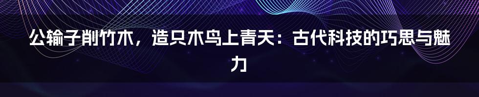 公输子削竹木,造只木鸟上青天:古代科技的巧思与魅力