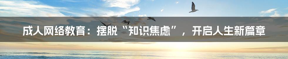 成人网络教育:摆脱“知识焦虑”,开启人生新篇章
