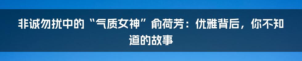 非诚勿扰中的“气质女神”俞荷芳:优雅背后,你不知道的故事