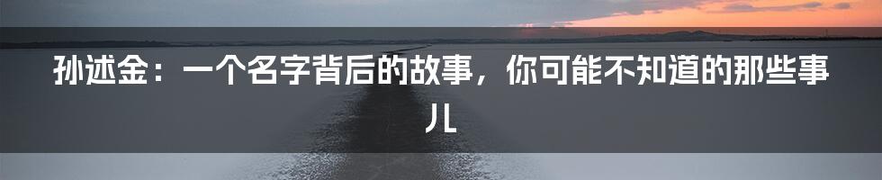 孙述金:一个名字背后的故事,你可能不知道的那些事儿