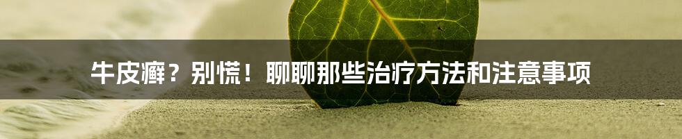 牛皮癣？别慌！聊聊那些治疗方法和注意事项