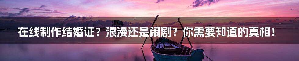 在线制作结婚证?浪漫还是闹剧?你需要知道的真相!