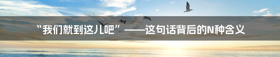 “我们就到这儿吧”——这句话背后的N种含义