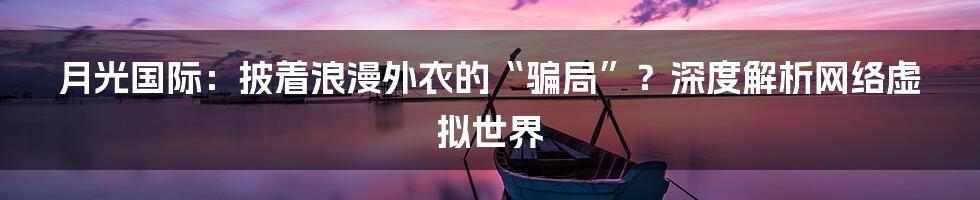 月光国际:披着浪漫外衣的“骗局”?深度解析网络虚拟世界