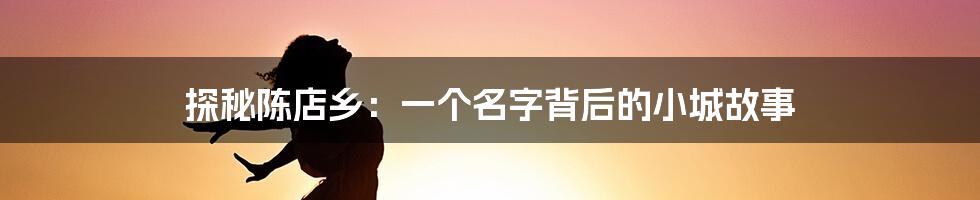探秘陈店乡：一个名字背后的小城故事