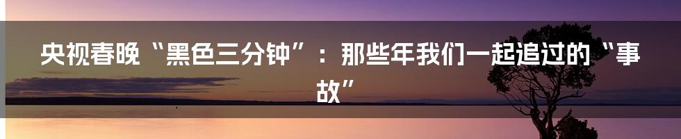 央视春晚“黑色三分钟”:那些年我们一起追过的“事故”