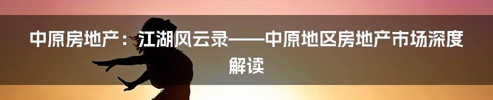 中原房地产:江湖风云录——中原地区房地产市场深度解读