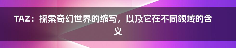 TAZ:探索奇幻世界的缩写,以及它在不同领域的含义