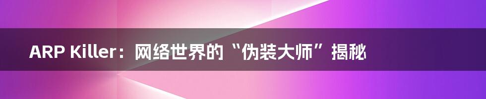 ARP Killer:网络世界的“伪装大师”揭秘