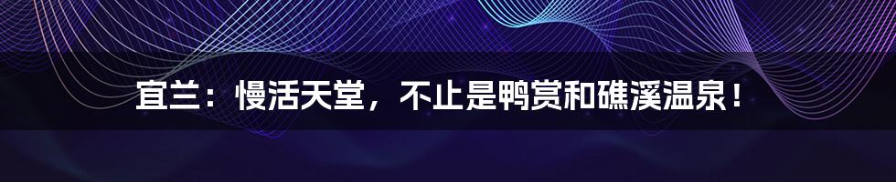 宜兰:慢活天堂,不止是鸭赏和礁溪温泉!