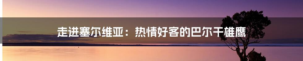 走进塞尔维亚:热情好客的巴尔干雄鹰