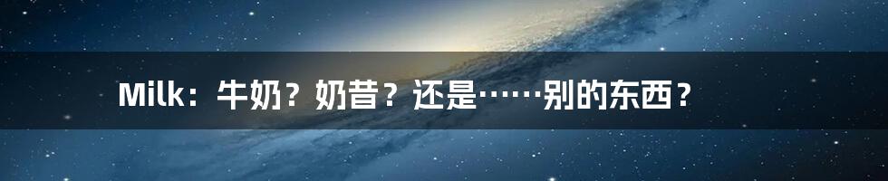 Milk:牛奶?奶昔?还是……别的东西?