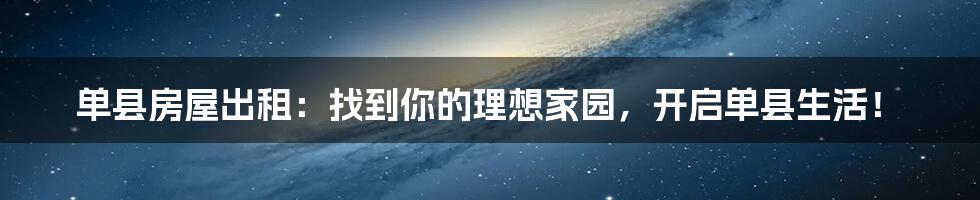 单县房屋出租:找到你的理想家园,开启单县生活!
