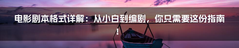 电影剧本格式详解:从小白到编剧,你只需要这份指南!