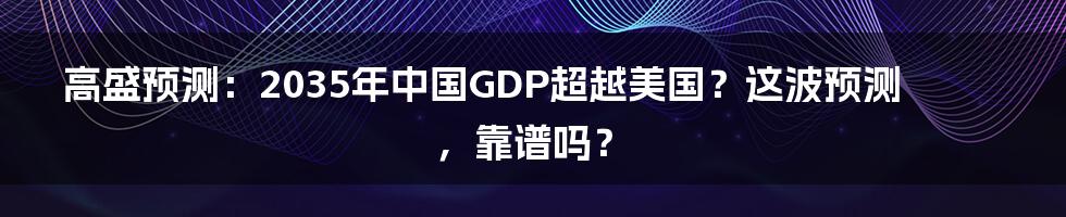 高盛预测:2035年中国GDP超越美国?这波预测,靠谱吗?