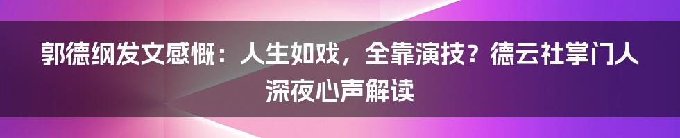 郭德纲发文感慨:人生如戏,全靠演技?德云社掌门人深夜心声解读