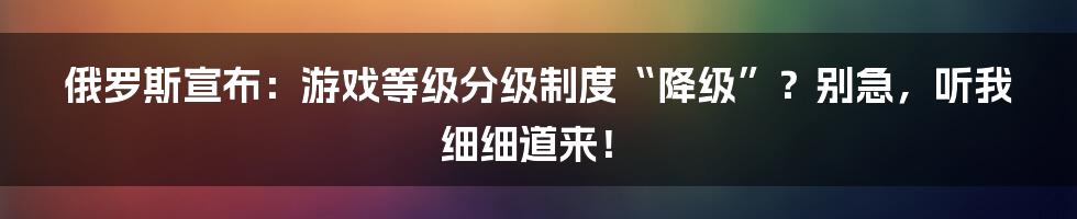 俄罗斯宣布:游戏等级分级制度“降级”?别急,听我细细道来!