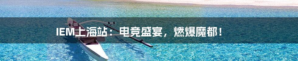 IEM上海站:电竞盛宴,燃爆魔都!