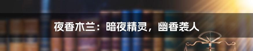 夜香木兰:暗夜精灵,幽香袭人
